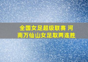 全国女足超级联赛 河南万仙山女足取两连胜